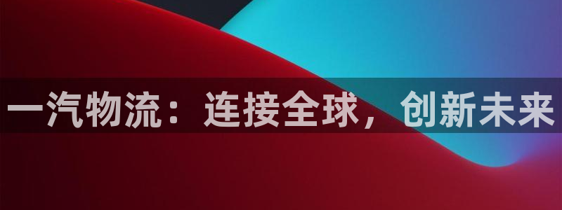 超凡国际能退款吗:一汽物流:连接全球