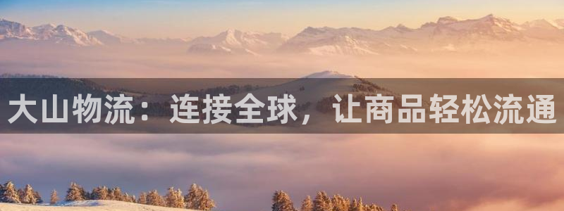 超凡国际登录：大山物流：连接全球，让