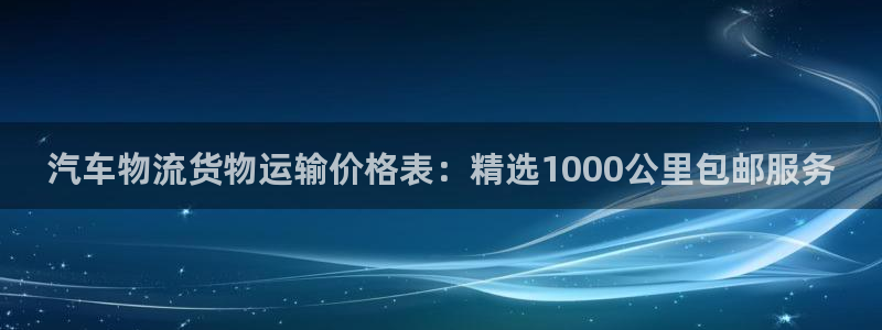 超凡国际充值不处理：汽车物流货物运输价格表：精选1000公里